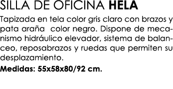 SILLA DE OFICINA HELA Tapizada en tela color gris claro con brazos y pata ara a color negro. Dispone de mecanismo hid...