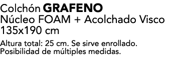 Colch n GRAFENO N cleo FOAM + Acolchado Visco 135x190 cm Altura total: 25 cm. Se sirve enrollado. Posibilidad de m lt...